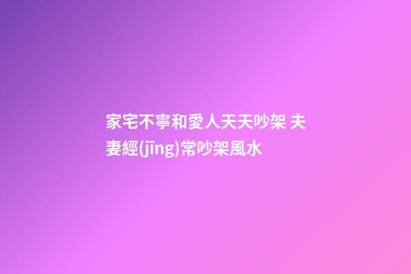 家宅不寧和愛人天天吵架 夫妻經(jīng)常吵架風水